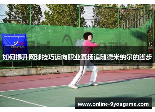 如何提升网球技巧迈向职业赛场追随德米纳尔的脚步 如何提升网球技巧迈向职业赛场追随德米纳尔的脚步