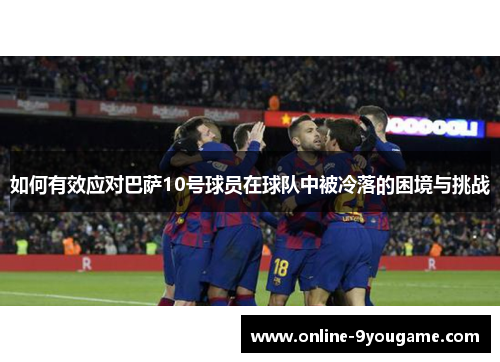如何有效应对巴萨10号球员在球队中被冷落的困境与挑战 如何有效应对巴萨10号球员在球队中被冷落的困境与挑战
