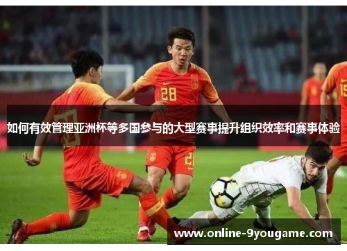 如何有效管理亚洲杯等多国参与的大型赛事提升组织效率和赛事体验 如何有效管理亚洲杯等多国参与的大型赛事提升组织效率和赛事体验