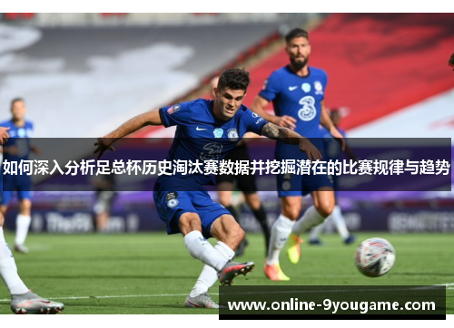 如何深入分析足总杯历史淘汰赛数据并挖掘潜在的比赛规律与趋势 如何深入分析足总杯历史淘汰赛数据并挖掘潜在的比赛规律与趋势