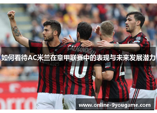 如何看待AC米兰在意甲联赛中的表现与未来发展潜力 如何看待AC米兰在意甲联赛中的表现与未来发展潜力