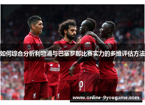如何综合分析利物浦与巴塞罗那比赛实力的多维评估方法