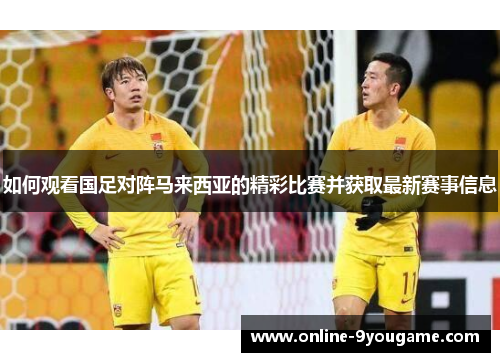 如何观看国足对阵马来西亚的精彩比赛并获取最新赛事信息