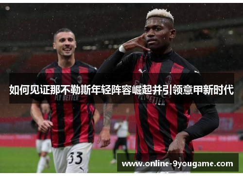 如何见证那不勒斯年轻阵容崛起并引领意甲新时代 如何见证那不勒斯年轻阵容崛起并引领意甲新时代