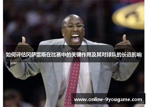 如何评估冈萨雷斯在比赛中的关键作用及其对球队的长远影响