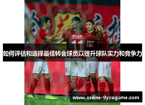 如何评估和选择最佳转会球员以提升球队实力和竞争力