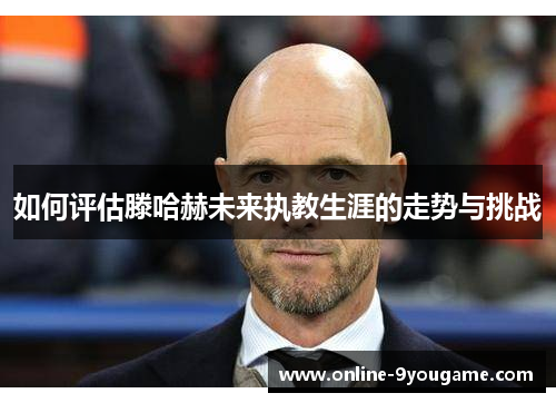 如何评估滕哈赫未来执教生涯的走势与挑战