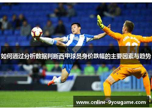 如何通过分析数据判断西甲球员身价跌幅的主要因素与趋势 如何通过分析数据判断西甲球员身价跌幅的主要因素与趋势