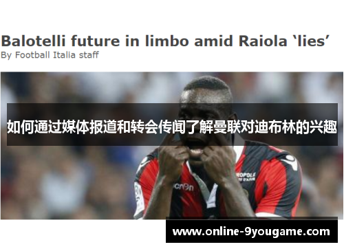 如何通过媒体报道和转会传闻了解曼联对迪布林的兴趣 如何通过媒体报道和转会传闻了解曼联对迪布林的兴趣
