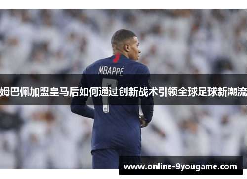 姆巴佩加盟皇马后如何通过创新战术引领全球足球新潮流