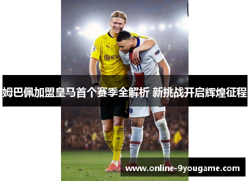 姆巴佩加盟皇马首个赛季全解析 新挑战开启辉煌征程