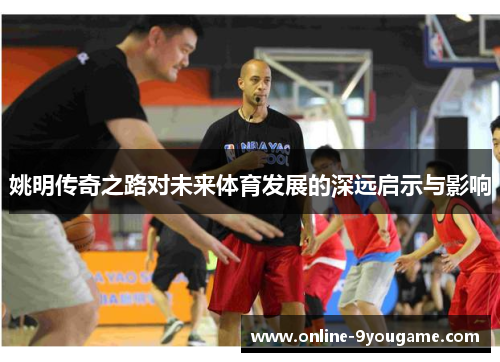 姚明传奇之路对未来体育发展的深远启示与影响