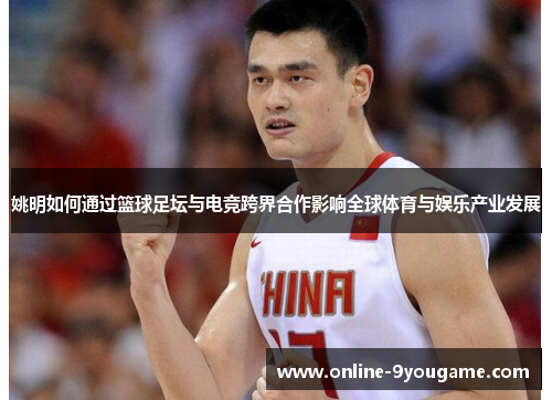 姚明如何通过篮球足坛与电竞跨界合作影响全球体育与娱乐产业发展
