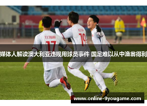 媒体人解读澳大利亚违规用球员事件 国足难以从中渔翁得利