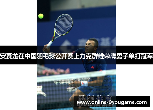 安赛龙在中国羽毛球公开赛上力克群雄荣膺男子单打冠军 安赛龙在中国羽毛球公开赛上力克群雄荣膺男子单打冠军