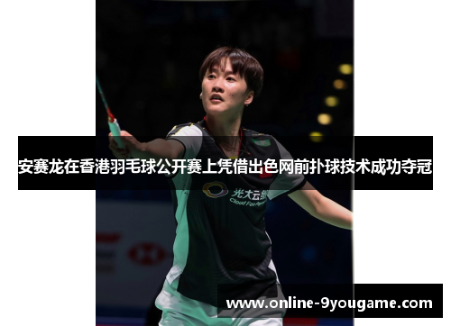 安赛龙在香港羽毛球公开赛上凭借出色网前扑球技术成功夺冠 安赛龙在香港羽毛球公开赛上凭借出色网前扑球技术成功夺冠