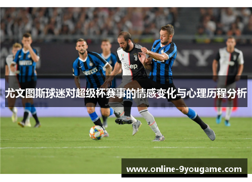 尤文图斯球迷对超级杯赛事的情感变化与心理历程分析 尤文图斯球迷对超级杯赛事的情感变化与心理历程分析