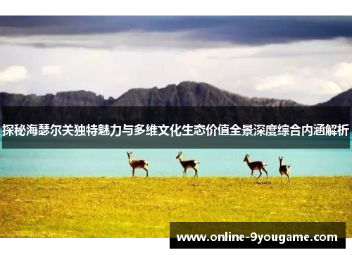 探秘海瑟尔关独特魅力与多维文化生态价值全景深度综合内涵解析