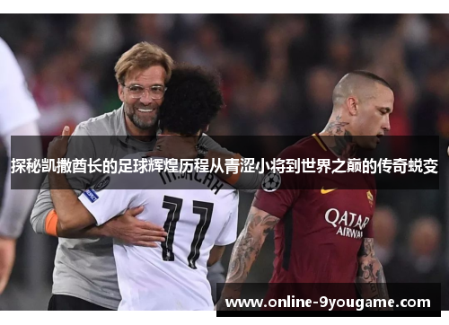 探秘凯撒酋长的足球辉煌历程从青涩小将到世界之巅的传奇蜕变 探秘凯撒酋长的足球辉煌历程从青涩小将到世界之巅的传奇蜕变